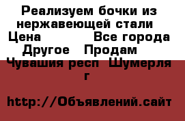 Реализуем бочки из нержавеющей стали › Цена ­ 3 550 - Все города Другое » Продам   . Чувашия респ.,Шумерля г.